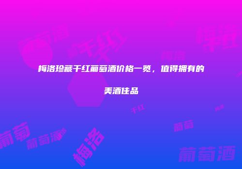 梅洛珍藏干红葡萄酒价格一览，值得拥有的美酒佳品