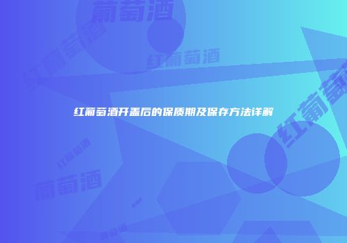 红葡萄酒开盖后的保质期及保存方法详解