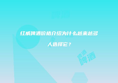 红威啤酒价格介绍为什么越来越多人选择它？