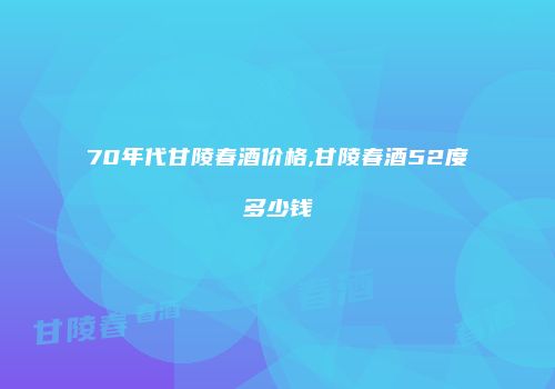 70年代甘陵春酒价格,甘陵春酒52度多少钱