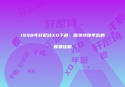 1998年轩尼诗XO干邑：探寻特殊年份的尊贵佳酿