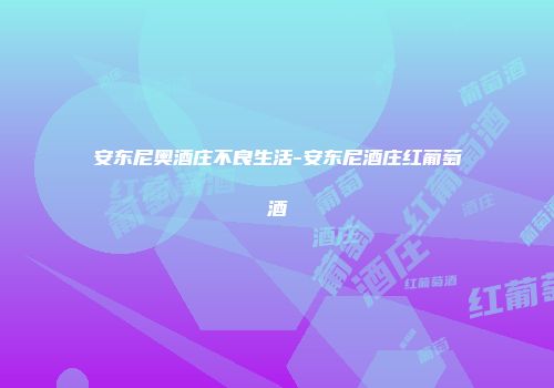 安东尼奥酒庄不良生活-安东尼酒庄红葡萄酒