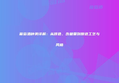 葡萄酒种类详解：从颜色、含糖量到酿造工艺与风格