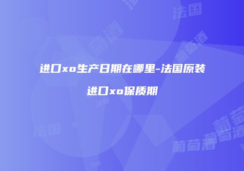 进口xo生产日期在哪里-法国原装进口xo保质期