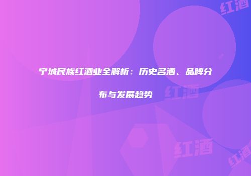 宁城民族红酒业全解析：历史名酒、品牌分布与发展趋势