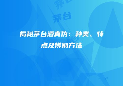 揭秘茅台酒真伪：种类、特点及辨别方法