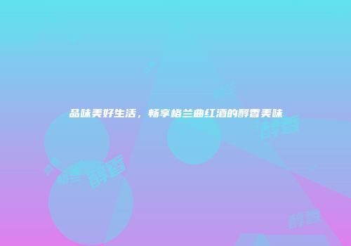品味美好生活，畅享格兰曲红酒的醇香美味