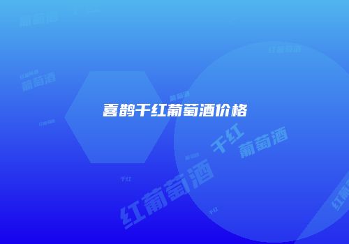 喜鹊干红葡萄酒价格