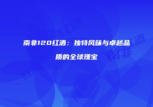 南非120红酒：独特风味与卓越品质的全球瑰宝