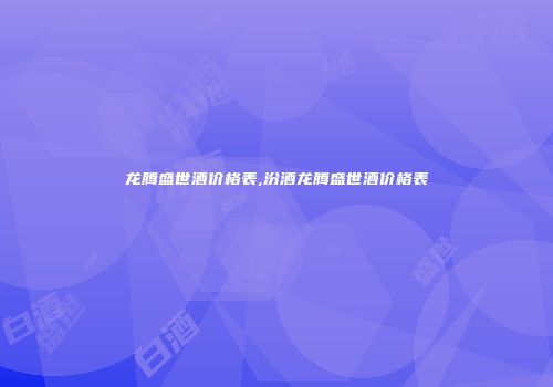 龙腾盛世酒价格表,汾酒龙腾盛世酒价格表