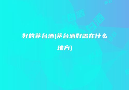好的茅台酒(茅台酒好喝在什么地方)