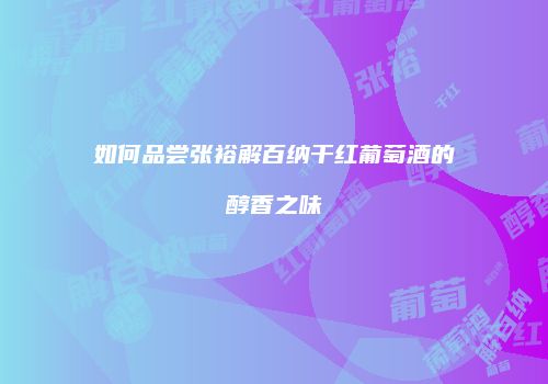 如何品尝张裕解百纳干红葡萄酒的醇香之味