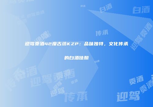 迎驾贡酒42度古坊KZP：品味独特，文化传承的白酒佳酿