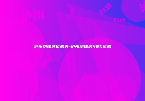 泸州明珠酒价格表-泸州明珠酒42%价格