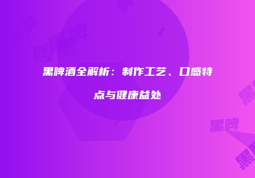 黑啤酒全解析：制作工艺、口感特点与健康益处