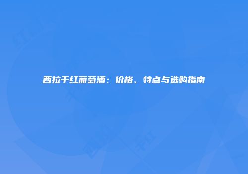 西拉干红葡萄酒：价格、特点与选购指南