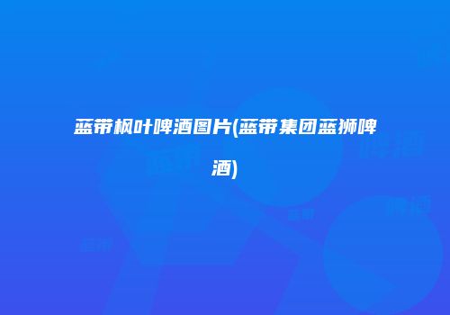 蓝带枫叶啤酒图片(蓝带集团蓝狮啤酒)