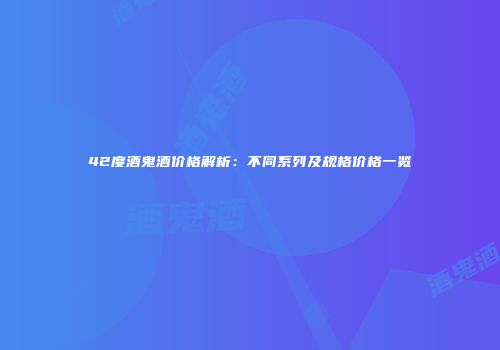 42度酒鬼酒价格解析：不同系列及规格价格一览