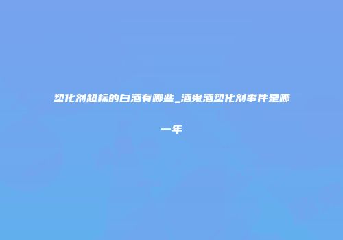 塑化剂超标的白酒有哪些_酒鬼酒塑化剂事件是哪一年