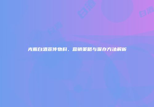光瓶白酒宣传物料、营销策略与保存方法解析