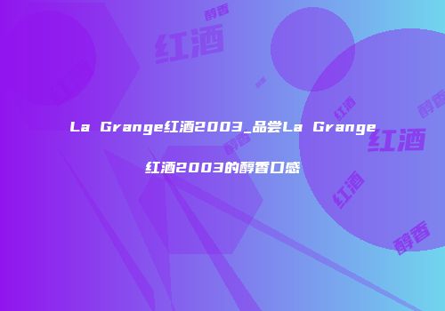 La Grange红酒2003_品尝La Grange红酒2003的醇香口感
