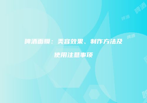 啤酒面膜：美容效果、制作方法及使用注意事项
