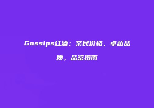 Gossips红酒：亲民价格，卓越品质，品鉴指南