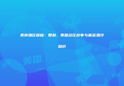 美洲酒庄探秘：智利、美国名庄故事与葡萄酒冷知识