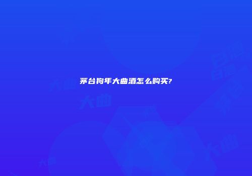 茅台狗年大曲酒怎么购买?