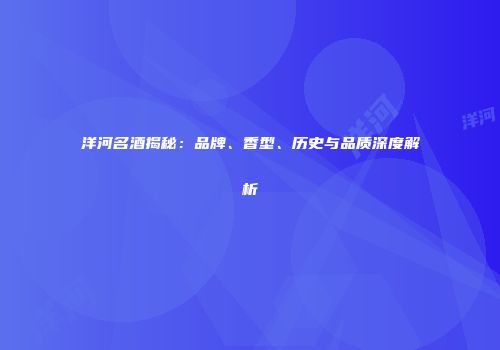 洋河名酒揭秘：品牌、香型、历史与品质深度解析