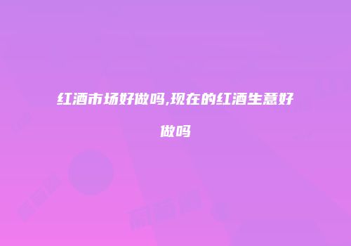 红酒市场好做吗,现在的红酒生意好做吗