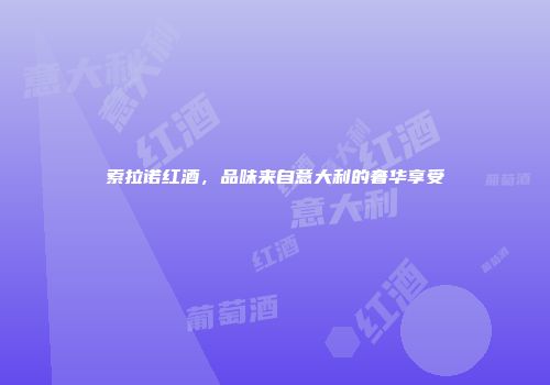 索拉诺红酒，品味来自意大利的奢华享受