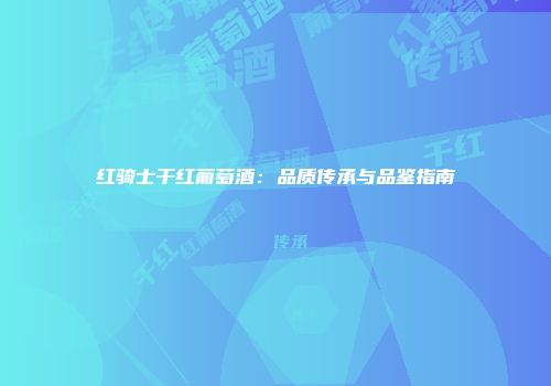 红骑士干红葡萄酒：品质传承与品鉴指南