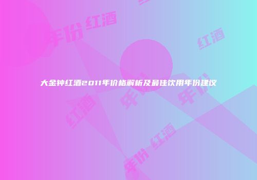 大金钟红酒2011年价格解析及最佳饮用年份建议
