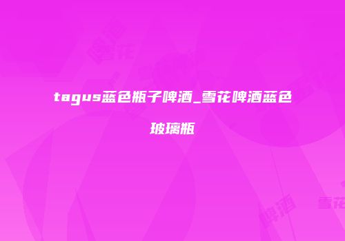 tagus蓝色瓶子啤酒_雪花啤酒蓝色玻璃瓶
