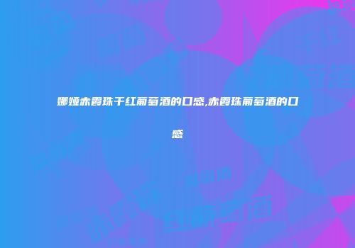 娜娅赤霞珠干红葡萄酒的口感,赤霞珠葡萄酒的口感