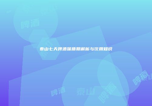 泰山七天啤酒保质期解析与饮用知识