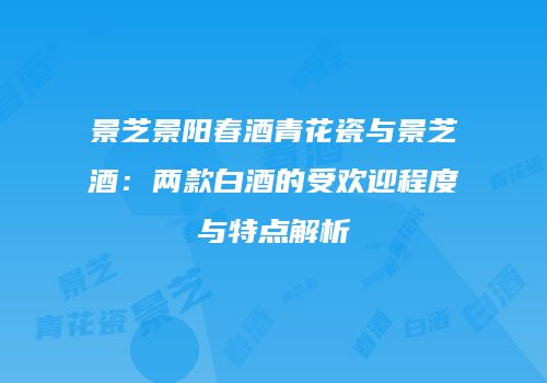 景芝景阳春酒青花瓷与景芝酒：两款白酒的受欢迎程度与特点解析