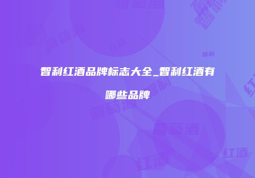 智利红酒品牌标志大全_智利红酒有哪些品牌