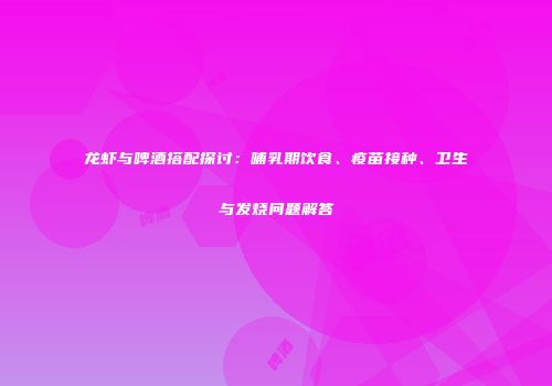 龙虾与啤酒搭配探讨：哺乳期饮食、疫苗接种、卫生与发烧问题解答