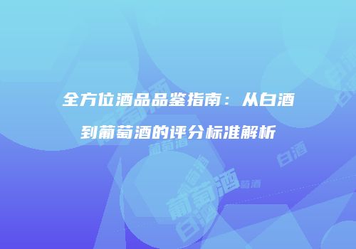 全方位酒品品鉴指南：从白酒到葡萄酒的评分标准解析
