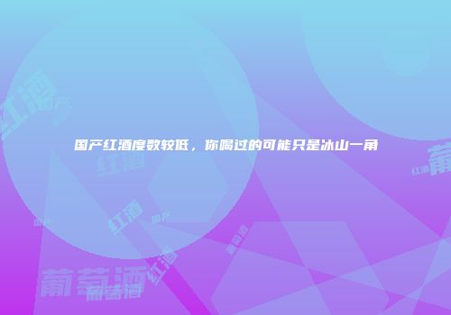 国产红酒度数较低，你喝过的可能只是冰山一角