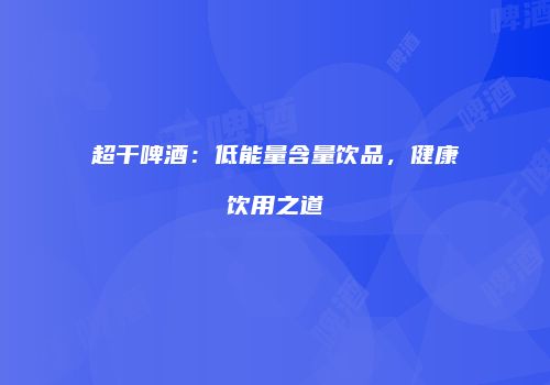 超干啤酒：低能量含量饮品，健康饮用之道