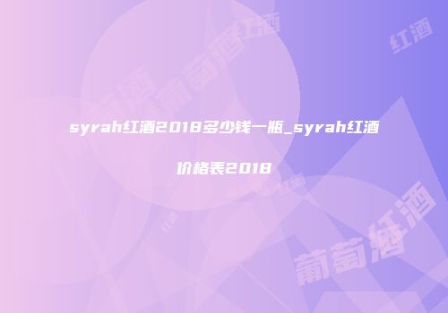 syrah红酒2018多少钱一瓶_syrah红酒价格表2018