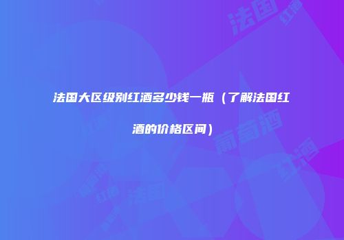 法国大区级别红酒多少钱一瓶（了解法国红酒的价格区间）