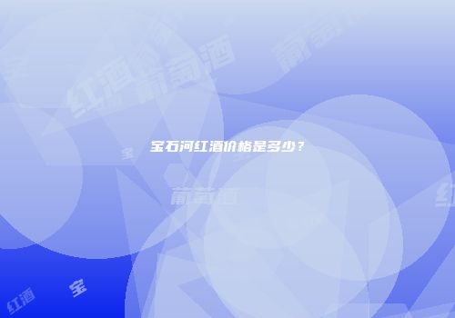 宝石河红酒价格是多少？