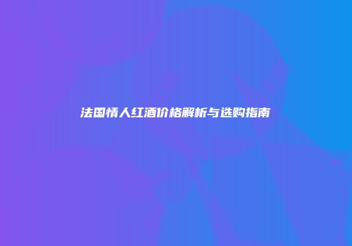 法国情人红酒价格解析与选购指南