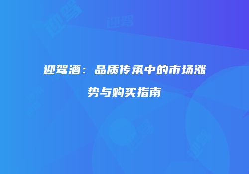 迎驾酒：品质传承中的市场涨势与购买指南