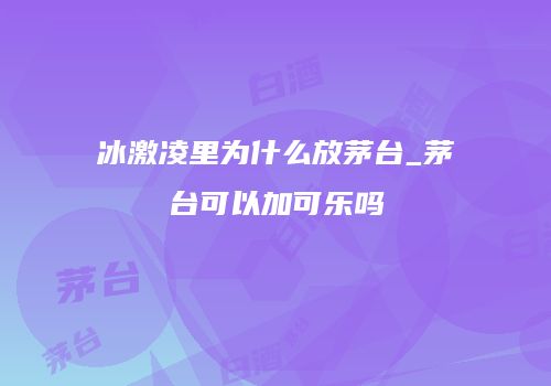 冰激凌里为什么放茅台_茅台可以加可乐吗