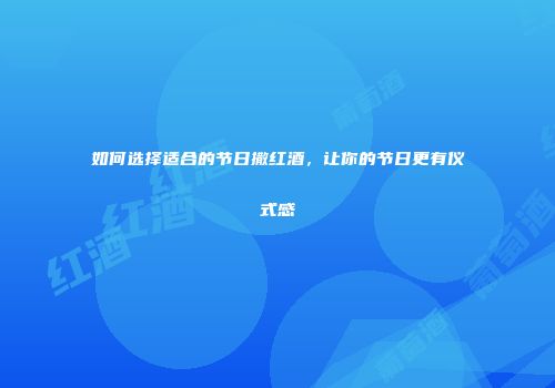 如何选择适合的节日撒红酒，让你的节日更有仪式感
